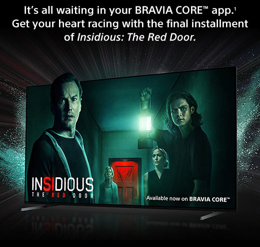 It’s all waiting in your BRAVIA CORE&trade; app.&sup1; Get your heart racing with the final installment of Insidious: The Red Door.